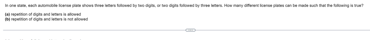 In one state, each automobile license plate shows three letters followed by two digits, or two digits followed by three letters. How many different license plates can be made such that the following is true?
(a) repetition of digits and letters is allowed
(b) repetition of digits and letters is not allowed
