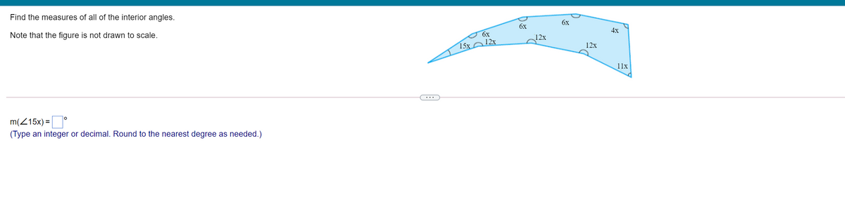 Find the measures of all of the interior angles.
6x
6x
4x
Note that the figure is not drawn to scale.
6x
12x
12x
15х
12x
11x
...
m(Z15x) :
(Type an integer or decimal. Round to the nearest degree as needed.)
