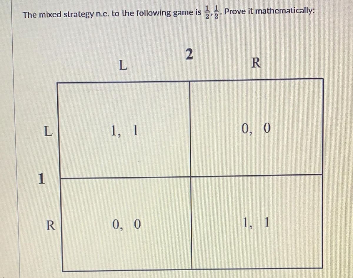 The mixed strategy n.e. to the following game is.. Prove it mathematically:
L
1
R
L
1, 1
0, 0
2
R
0, 0
1