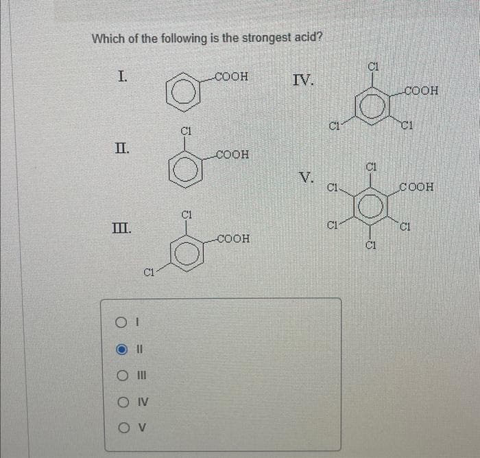 Which of the following is the strongest acid?
I.
II.
III.
OI
C1
O III
O IV
OV
O
C1
C1
-COOH
COOH
-COOH
IV.
6
C1-
C1
C1
5
C1
COOH
C1
COOH
C1