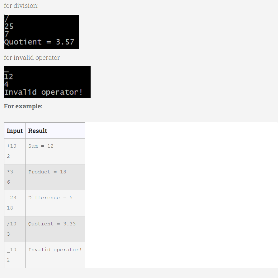 for division:
25
7
Quotient = 3.57
for invalid operator
12
4
Invalid operator!
For example:
Input Result
+10
2
*3
6
-23
18
/10
3
10
2
Sum = 12
Product = 18
Difference = 5
Quotient
= 3.33
Invalid operator!