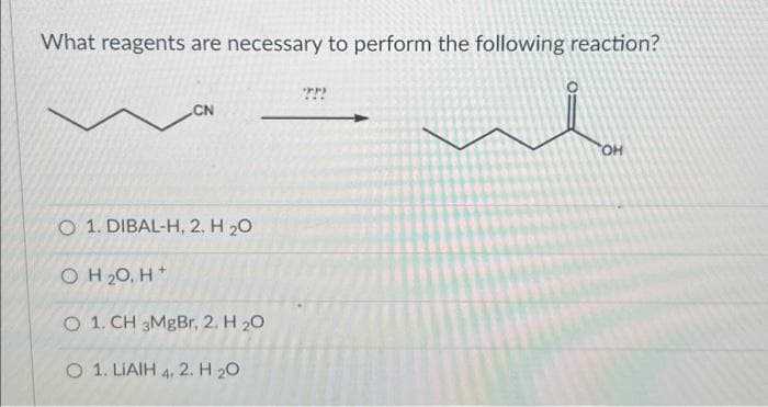 What reagents are necessary to perform the following reaction?
CN
O 1. DIBAL-H, 2. H 20
OH ₂0, H+
O 1. CH 3MgBr, 2. H ₂0
O 1. LIAIH 4. 2. H 20
???
OH