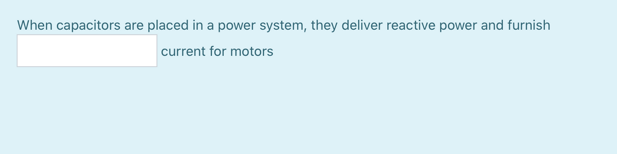 When capacitors are placed in a power system, they deliver reactive power and furnish
current for motors
