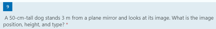 9
A 50-cm-tall dog stands 3 m from a plane mirror and looks at its image. What is the image
position, height, and type? *
