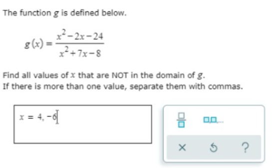 The function g is defined below.
x²– 2x-24
g (x):
x2+7x-8
Find all values of x that are NOT in the domain of g.
If there is more than one value, separate them with commas.
x = 4, -d
?
