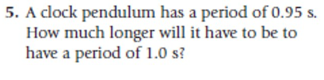 5. A clock pendulum has a period of 0.95 s.
How much longer will it have to be to
have a period of 1.0 s?
