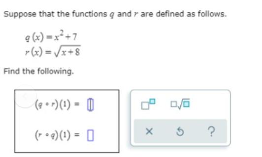 Suppose that the functions q and r are defined as follows.
q (x) = x²+7
r(x) = /x+8
Find the following.
(a • r)(!) = 0
(r • 9)(1) = 0
?
%3!
