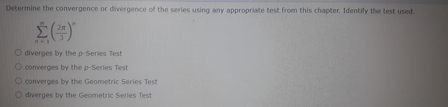 Determine the convergence or divergence of the series using any appropriate test from this chapter. Identify the test used.
n = 1
diverges by the p-Series Test
converges by the p-Series Test
converges by the Geometric Series Test
O diverges by the Geometric Series Test
