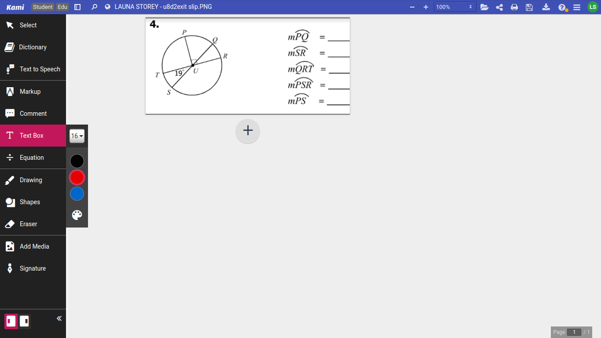 Kаmi
Student Edu O
O LAUNA STOREY - u8d2exit slip.PNG
e. =
100%
Select
4.
P
mPO
E Dictionary
mSR
R
Text to Speech
19
MPSR
A Markup
mPS
Comment
T Text Box
16
÷ Equation
Drawing
Shapes
Eraser
Add Media
Signature
Page
