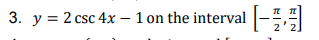 3. y = 2 csc 4x – 1 on the interval -,
