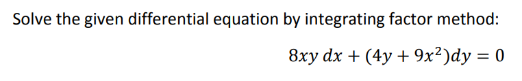 Solve the given differential equation by integrating factor method:
8xy dx + (4y + 9x²)dy = 0
