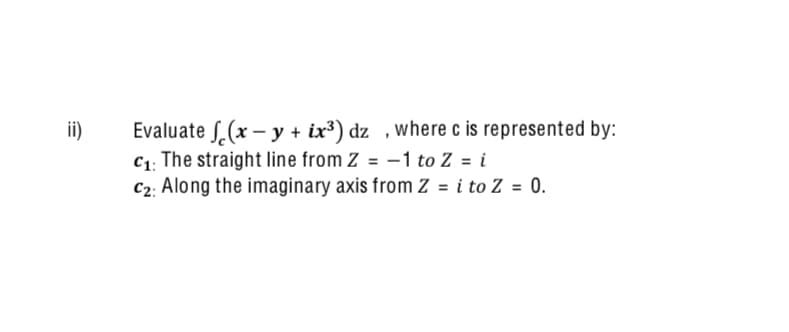 Evaluate S.(x – y + ix³) dz , where c is represented by:
C1. The straight line from Z = –1 to Z = i
C2: Along the imaginary axis from Z = i to Z = 0.
ii)
