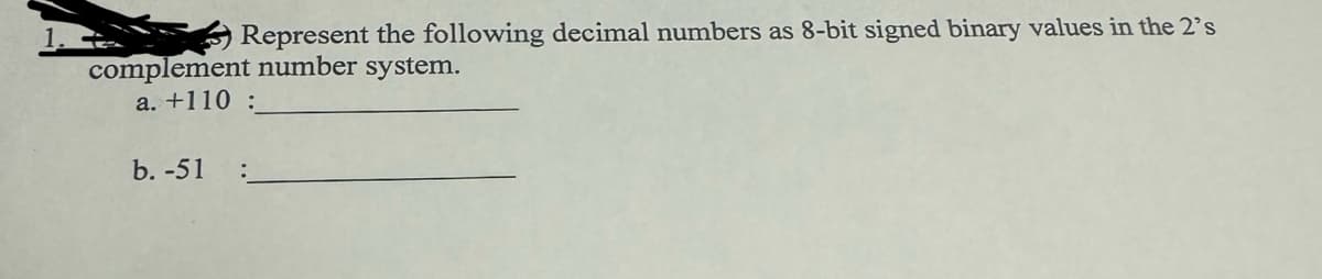 Represent the following decimal numbers as 8-bit signed binary values in the 2's
complement number system.
a. +110 :
b. -51 :