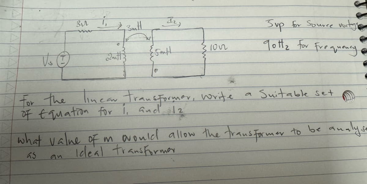 Bur
i,
an
*3mmH
2mitt
Jr,
Esmalt
O
1002
For the linear, transformer, write
of Equation for 1, and 12
Sup for Source voitys
Tott₂ For Frequency
Suitable set
what value of m would allow the transformer to be analyse
Ideal transformer
as