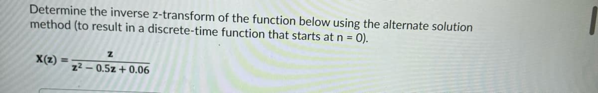 Determine the inverse z-transform of the function below using the alternate solution
method (to result in a discrete-time function that starts at n = 0).
X(z) =
Z
z2 0.5z+0.06