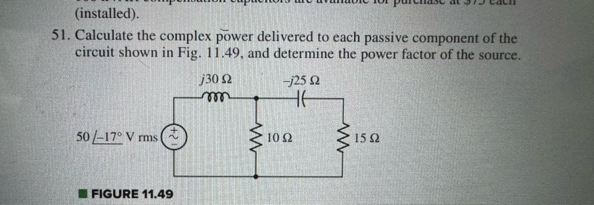 (installed).
51. Calculate the complex power delivered to each passive component of the
circuit shown in Fig. 11.49, and determine the power factor of the source.
j30 92
50/-17° V rms
FIGURE 11.49
ww
+j25 Ω
HE
1022
www
at
15 22