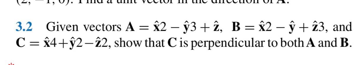 3.2 Given vectors A = x2 − ŷ3 + 2, B
x2 -ŷ3+2, B = x2 − ŷ + 23, and
C = x4+ŷ2-22, show that C is perpendicular to both A and B.