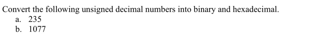 Convert the following unsigned decimal numbers into binary and hexadecimal.
a. 235
b. 1077