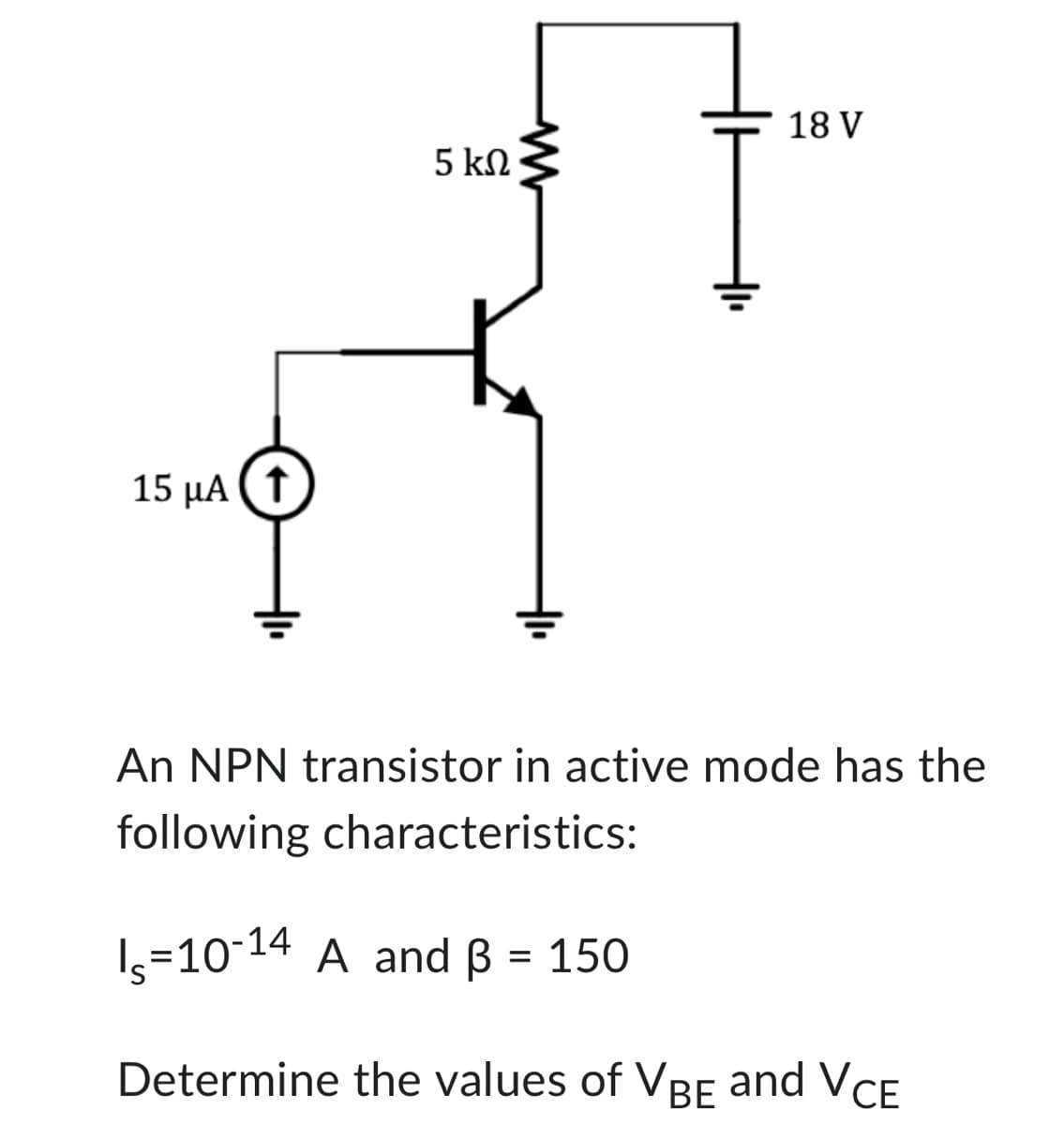 15 μΑ (Τ
5 ΚΩ
www
18 V
An NPN transistor in active mode has the
following characteristics:
I=10-14 A and B = 150
Determine the values of VBE and VCE