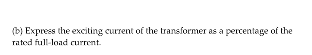 (b) Express the exciting current of the transformer as a
rated full-load current.
percentage of the