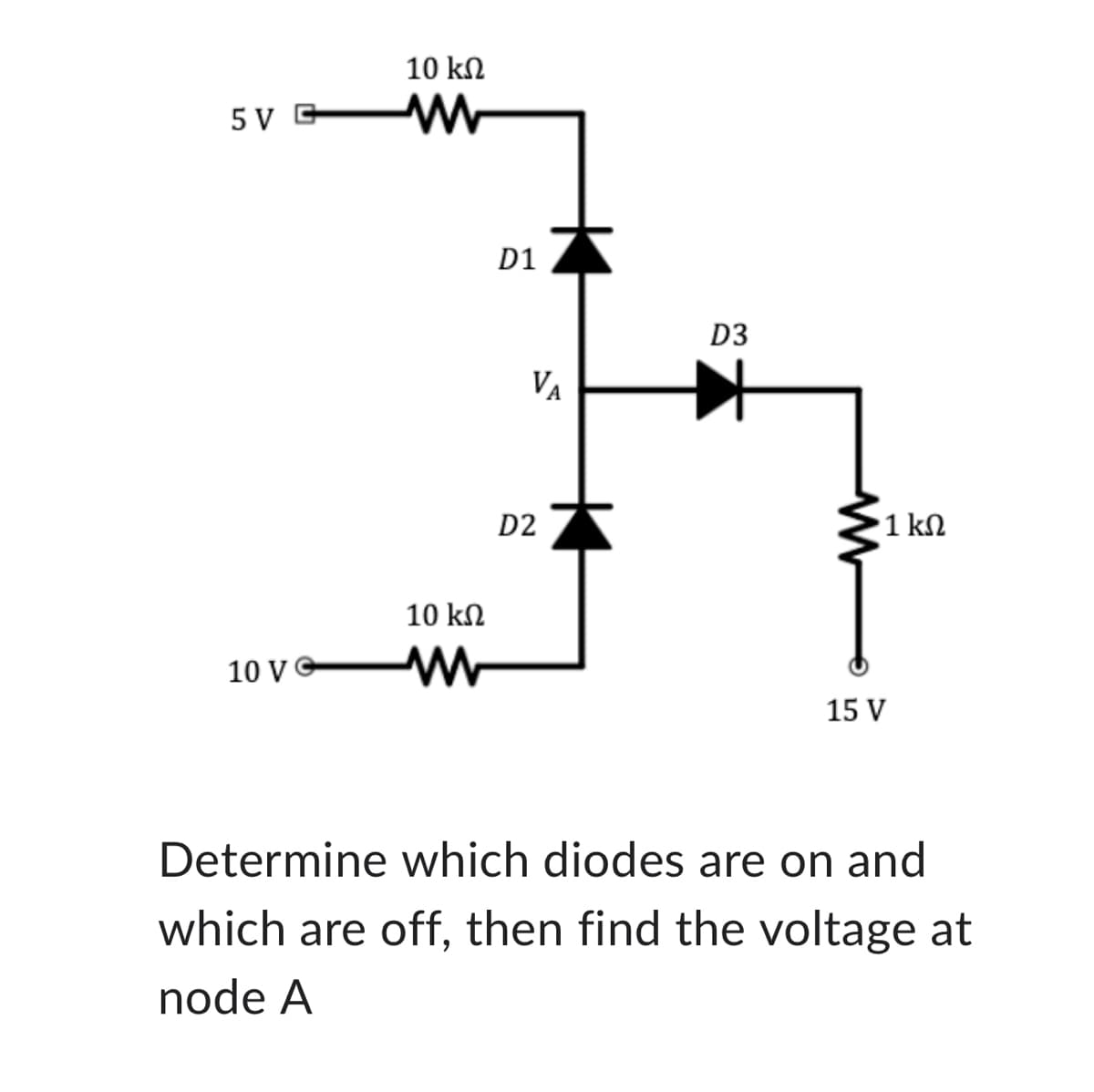 5V G
10 VC
10 ΚΩ
www
10 ΚΩ
www
D1
VA
D2
D3
1 ΚΩ
15 V
Determine which diodes are on and
which are off, then find the voltage at
node A