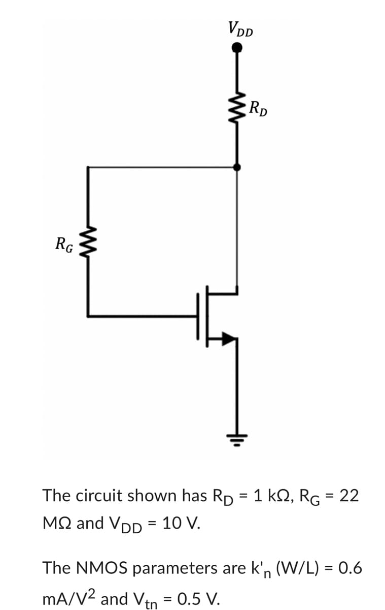 RG
VDD
RD
The circuit shown has Rp = 1 ks, RG = 22
MQ and VDD = 10 V.
The NMOS parameters are k'n (W/L) = 0.6
mA/V² and Vtn = 0.5 V.