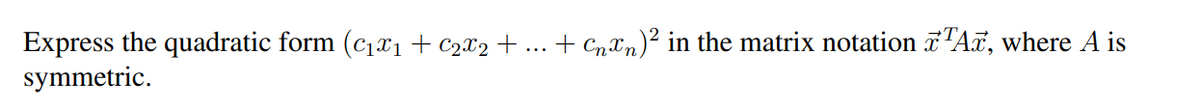 Express the quadratic form (c₁x₁ + C₂X2 + ... + Cnn)² in the matrix notation TAT, where A is
symmetric.