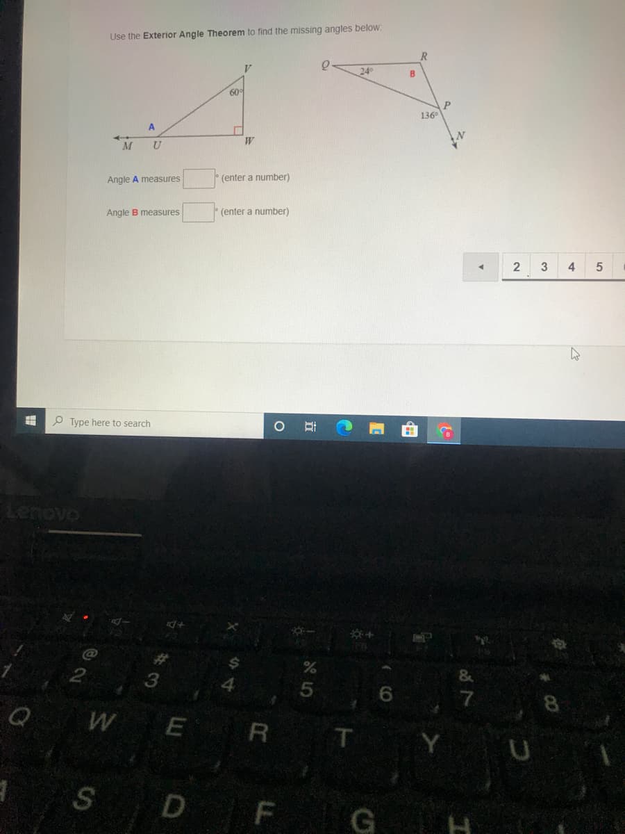 Use the Exterior Angle Theorem to find the missing angles below
R
24°
B.
60°
136
U
Angle A measures
(enter a number)
Angle B measures
(enter a number)
4
O Type here to search
Lenovo
5
W E R
Y
D F
G
2)
由
