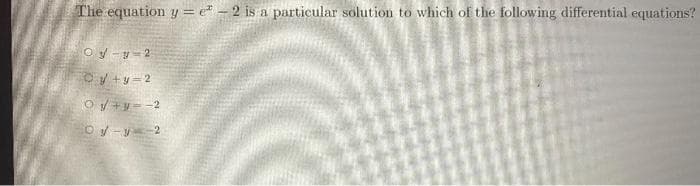 The equation y = e* - 2 is a particular solution to which of the following differential equations?
Oy -y- 2
oV +y=2
O/ +y = -2
