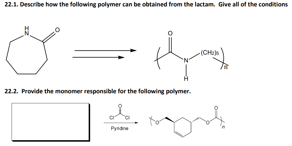 22.1. Describe how the following polymer can be obtained from the lactam. Give all of the conditions
- (CH2)5
22.2. Provide the monomer responsible for the following polymer.
to
Pyridine
IZ
