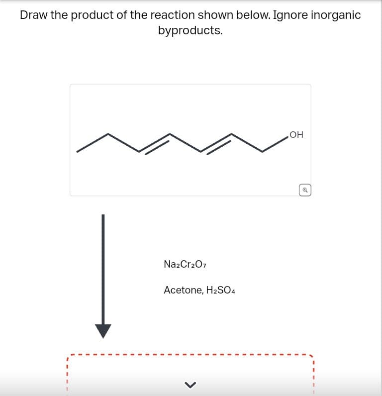 Draw the product of the reaction shown below. Ignore inorganic
byproducts.
Na2Cr2O7
Acetone, H₂SO4
OH
Q
