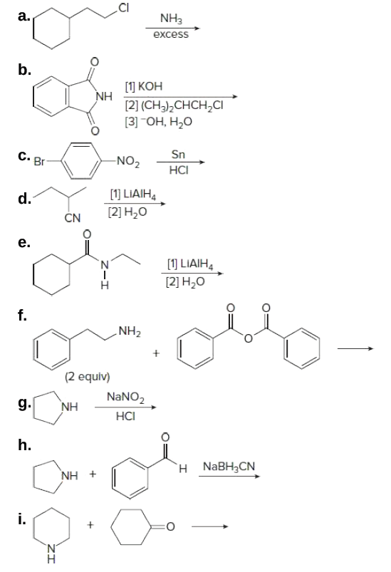 a.
NH3
excess
b.
[) КОН
NH
[2] (CH3),CHCH,CI
[3 ОН, Н,О
C. Br
-NO2
Sn
HCI
d.
[1] LIAIH,
[2] H,O
CN
e.
(1) LIAIH4
[2] H,O
N.
f.
NH2
(2 equiv)
NaNO2
g.
NH
HCI
h.
`H NABH3CN
NH +
i.
N'
Zーエ
Zエ
