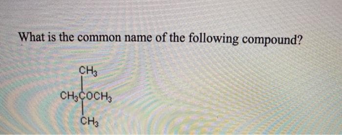 What is the common name of the following compound?
CH3
CH3COCH3
CH3
