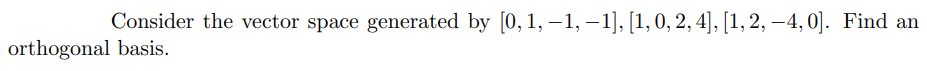 Consider the vector space generated by [0, 1, –1, –1], [1, 0, 2, 4], [1, 2, –4, 0]. Find an
orthogonal basis.
