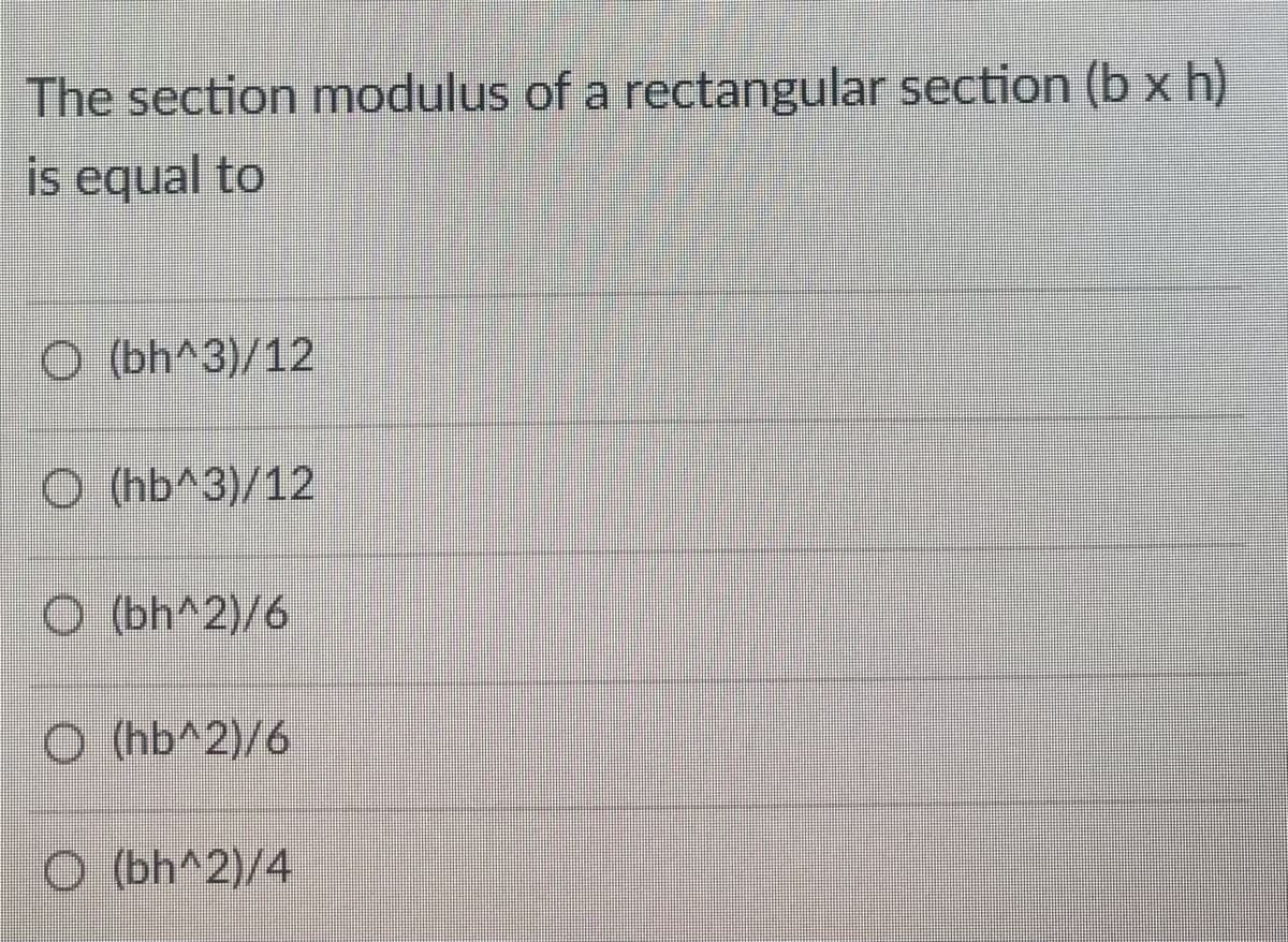 The section modulus of a rectangular section (b x h)
is equal to
(bh^3)/12
O (hb^3)/12
O (bh^2)/6
O (hb^2)/6
O (bh^2)/4