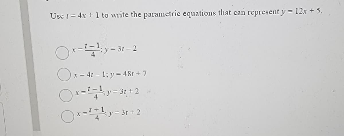 Use t= 4x + 1 to write the parametric equations that can represent y = 12x + 5.
Ox-y=31-2
x = 4t – 1: y = 48t + 7
y3 3t +2
x=y= 3r + 2
