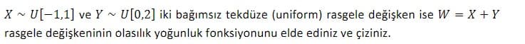 XU[-1,1] ve Y ~ U[0,2] iki bağımsız tekdüze (uniform) rasgele değişken ise W = X + Y
rasgele değişkeninin olasılık yoğunluk fonksiyonunu elde ediniz ve çiziniz.