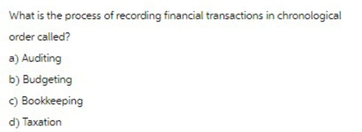 What is the process of recording financial transactions in chronological
order called?
a) Auditing
b) Budgeting
c) Bookkeeping
d) Taxation