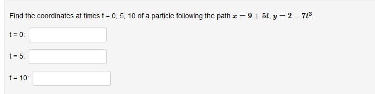 Find the coordinates at times t = 0, 5, 10 of a particle following the path a
= 9 + 5t, y = 2 – 7t3.
t = 0:
t = 5:
t = 10:
