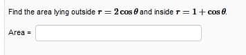 Find the area lying outside r = 2 cos 0 and inside r = 1+ cos e.
Area =
