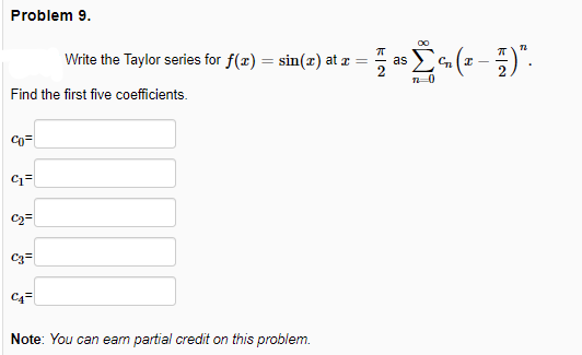 Problem 9.
Write the Taylor series for f(x) = sin(x) at r
as
Find the first five coefficients.
Co=
C3=
C4=
Note: You can eam partial credit on this problem.
