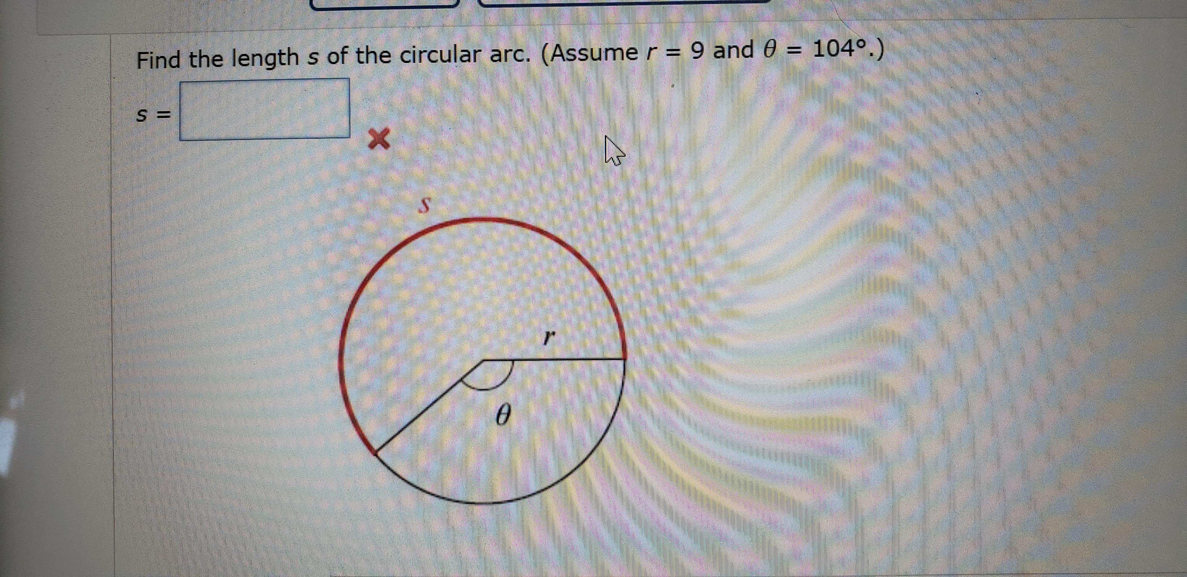 Find the length s of the circular arc. (Assume r = 9 and 0 = 104°.)
