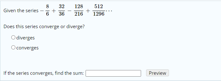 8
Given the series
32
128
512
+
1296
36
216
Does this series converge or diverge?
O diverges
Oconverges
If the series converges, find the sum:
Preview
