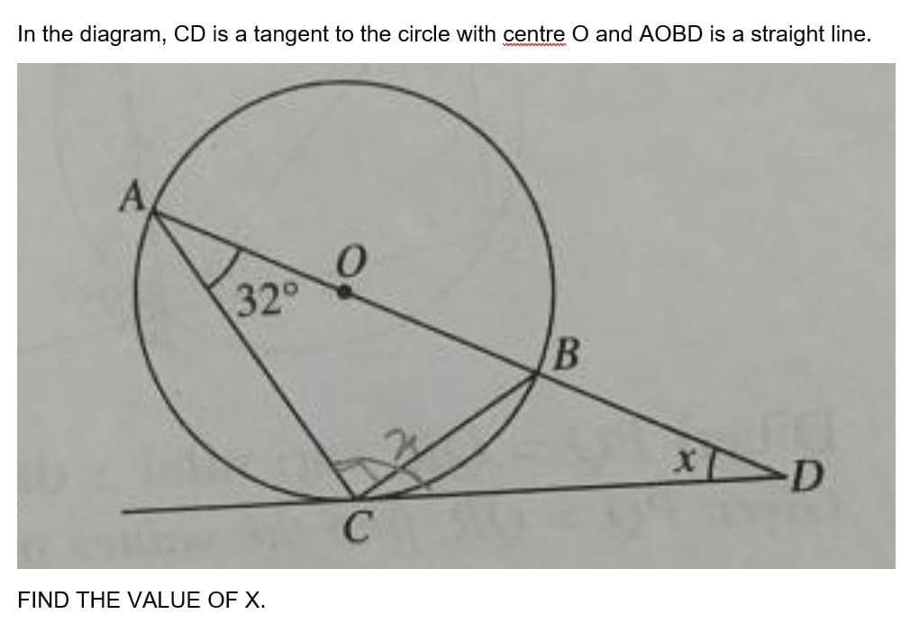 In the diagram, CD is a tangent to the circle with centre O and AOBD is a straight line.
A
32°
FIND THE VALUE OF X.
0
C
B
X
D