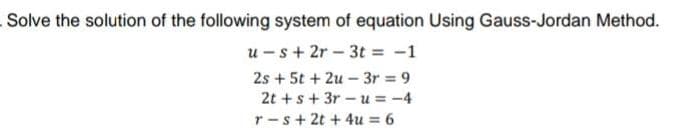 Solve the solution of the following system of equation Using Gauss-Jordan Method.
u-s + 2r- 3t = -1
2s + 5t+2u - 3r = 9
2t+s + 3r-u=-4
r-s+ 2t+4u = 6