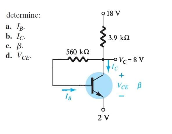 determine:
a. IB.
b. Ic.
c. B.
d. VCE.
560 ΚΩ
1B
18 V
3.9 ΚΩ
2 V
Vc=8V
Ic
+
VCE B