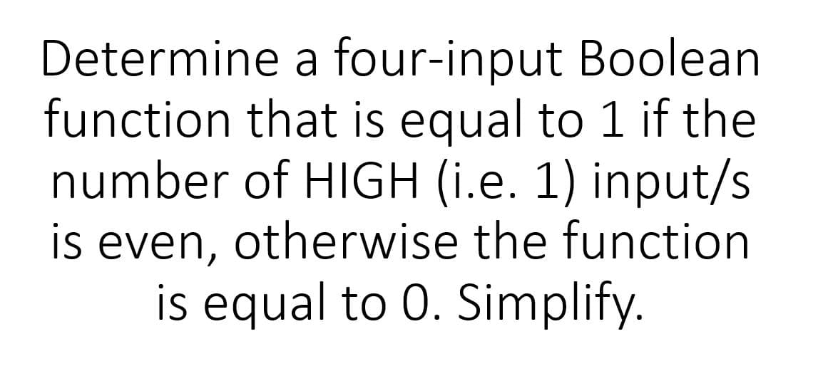 Determine a four-input Boolean
function that is equal to 1 if the
number of HIGH (i.e. 1) input/s
is even, otherwise the function
is equal to 0. Simplify.