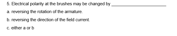 5. Electrical polarity at the brushes may be changed by
a. reversing the rotation of the armature.
b. reversing the direction of the field current.
c. either a or b