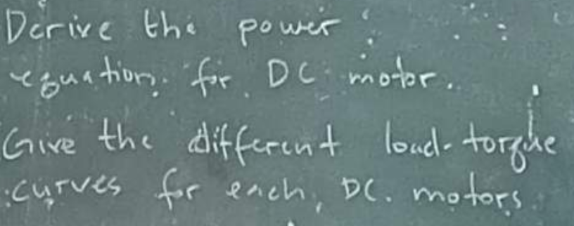 Derive the power
equation for DC motor.
Give the different load-torgue
curves for each, DC. motors