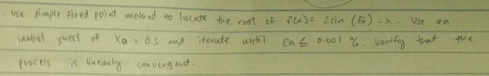 - use simple fixed point method to locate the root of fex) = 2 rin (√x) -x. Use
initial guers of Xo = OS and
iterate until
Ea ≤ 0.001 %. Verify that
process
is nearly convergent.
the